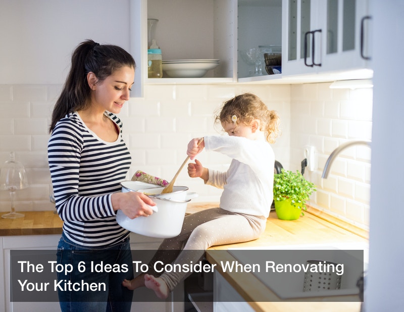 The Top 6 Ideas To Consider When Renovating Your Kitchen