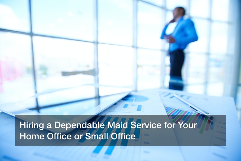 Hiring a Dependable Maid Service for Your Home Office or Small Office