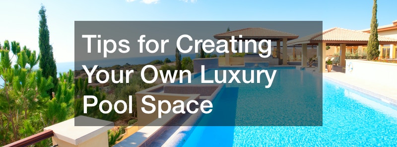 Tips for Creating Your Own Luxury Pool Space